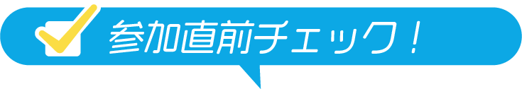 参加直前チェック!